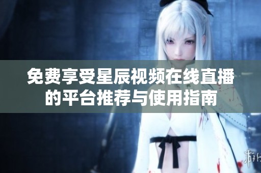 免费享受星辰视频在线直播的平台推荐与使用指南