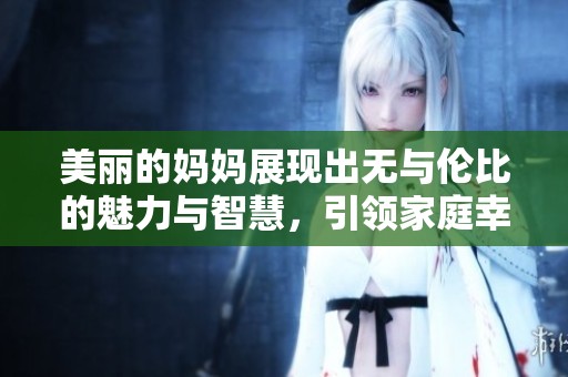 美丽的妈妈展现出无与伦比的魅力与智慧，引领家庭幸福生活