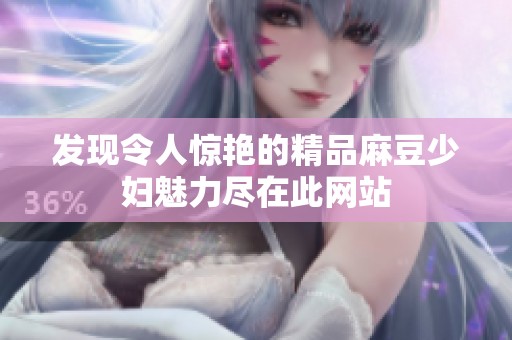 发现令人惊艳的精品麻豆少妇魅力尽在此网站