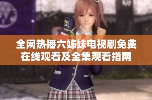 全网热播六姊妹电视剧免费在线观看及全集观看指南