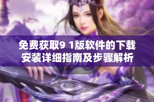 免费获取9 1版软件的下载安装详细指南及步骤解析