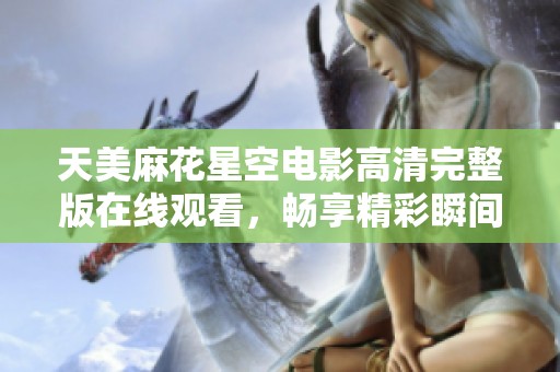 天美麻花星空电影高清完整版在线观看，畅享精彩瞬间