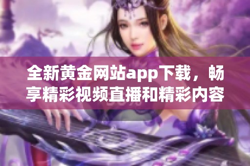 全新黄金网站app下载，畅享精彩视频直播和精彩内容观看体验