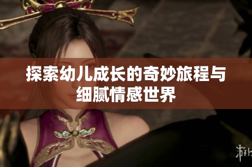 探索幼儿成长的奇妙旅程与细腻情感世界