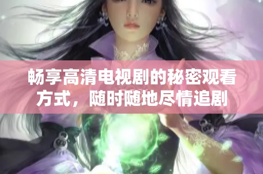 畅享高清电视剧的秘密观看方式，随时随地尽情追剧