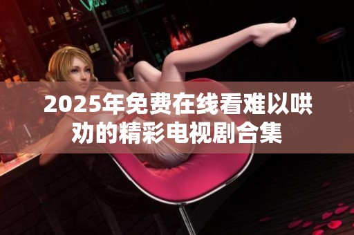 2025年免费在线看难以哄劝的精彩电视剧合集