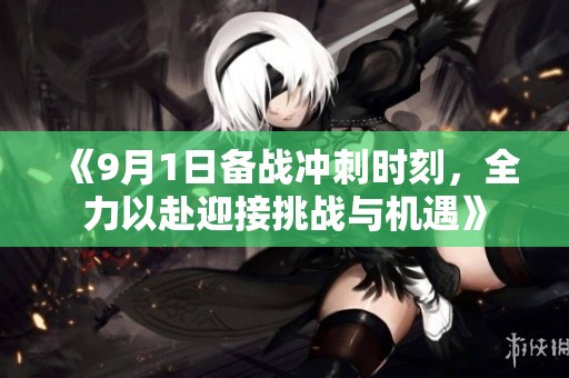 《9月1日备战冲刺时刻，全力以赴迎接挑战与机遇》