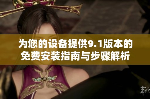 为您的设备提供9.1版本的免费安装指南与步骤解析