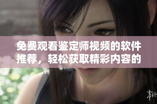 免费观看鉴定师视频的软件推荐，轻松获取精彩内容的方法
