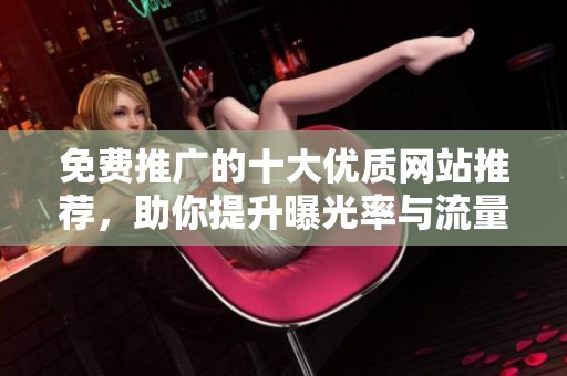 免费推广的十大优质网站推荐，助你提升曝光率与流量