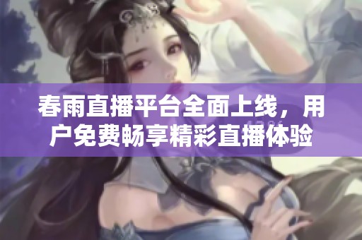 春雨直播平台全面上线，用户免费畅享精彩直播体验