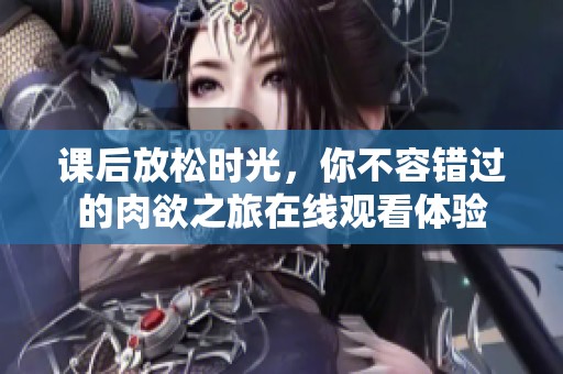 课后放松时光，你不容错过的肉欲之旅在线观看体验