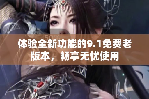 体验全新功能的9.1免费老版本，畅享无忧使用