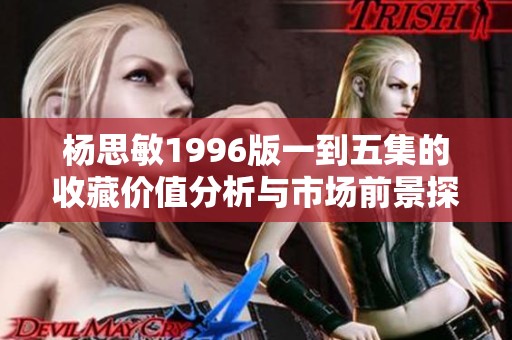 杨思敏1996版一到五集的收藏价值分析与市场前景探讨