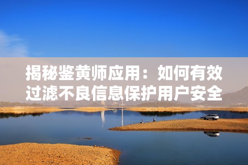 揭秘鉴黄师应用：如何有效过滤不良信息保护用户安全