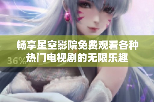 畅享星空影院免费观看各种热门电视剧的无限乐趣