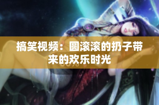 搞笑视频：圆滚滚的扔子带来的欢乐时光