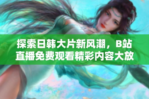 探索日韩大片新风潮，B站直播免费观看精彩内容大放送！