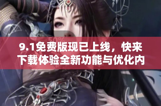 9.1免费版现已上线，快来下载体验全新功能与优化内容