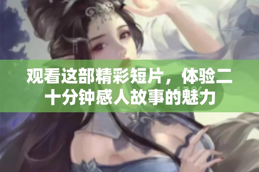 观看这部精彩短片，体验二十分钟感人故事的魅力