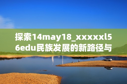 探索14may18_xxxxxl56edu民族发展的新路径与未来方向