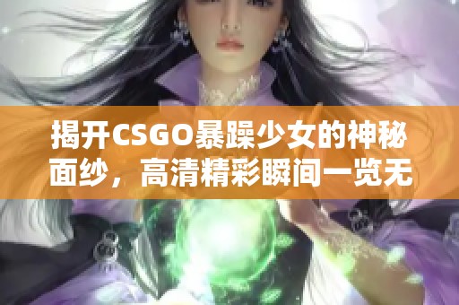 揭开CSGO暴躁少女的神秘面纱，高清精彩瞬间一览无遗