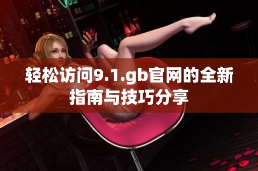 轻松访问9.1.gb官网的全新指南与技巧分享
