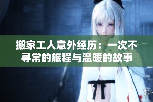 搬家工人意外经历：一次不寻常的旅程与温暖的故事
