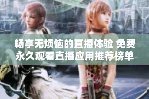 畅享无烦恼的直播体验 免费永久观看直播应用推荐榜单