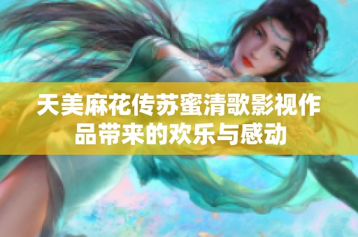 天美麻花传苏蜜清歌影视作品带来的欢乐与感动