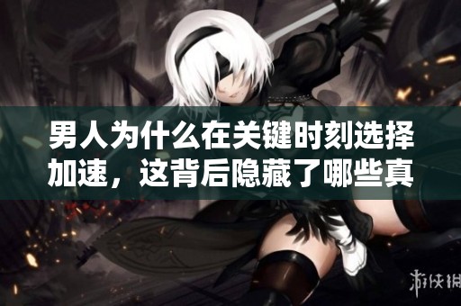 男人为什么在关键时刻选择加速，这背后隐藏了哪些真实原因