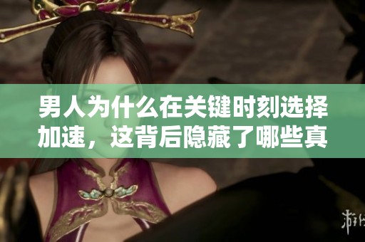 男人为什么在关键时刻选择加速，这背后隐藏了哪些真实原因