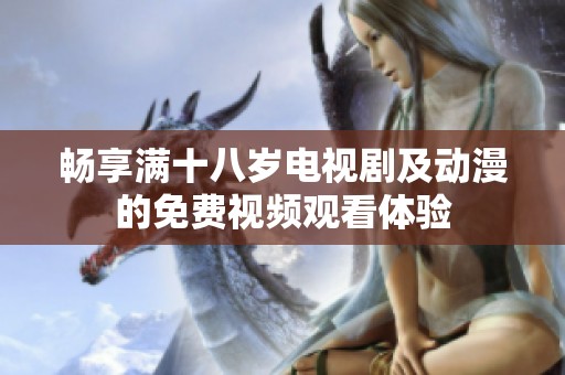 畅享满十八岁电视剧及动漫的免费视频观看体验
