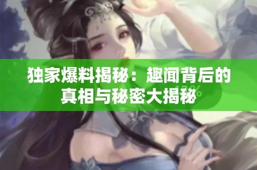 独家爆料揭秘：趣闻背后的真相与秘密大揭秘