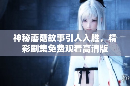 神秘蘑菇故事引人入胜，精彩剧集免费观看高清版
