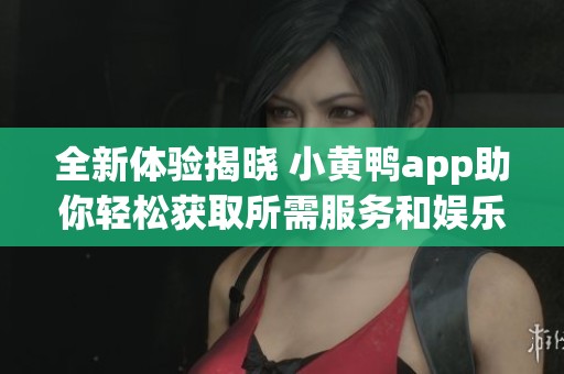 全新体验揭晓 小黄鸭app助你轻松获取所需服务和娱乐内容
