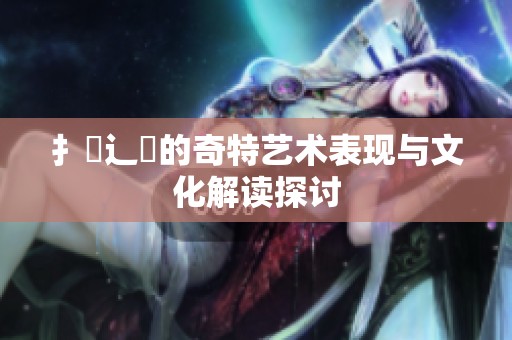 扌喿辶畐的奇特艺术表现与文化解读探讨