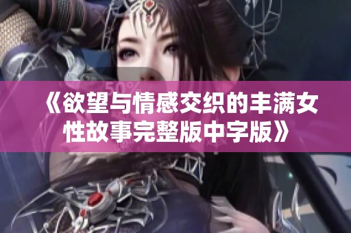 《欲望与情感交织的丰满女性故事完整版中字版》