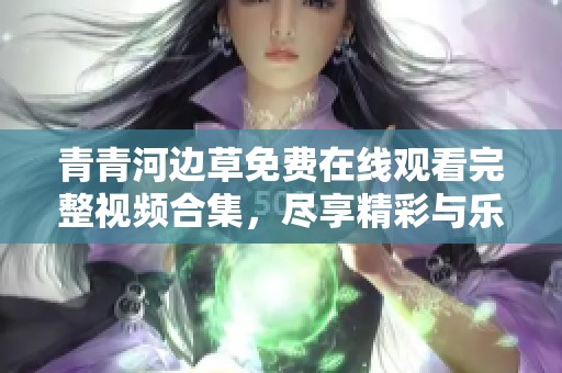 青青河边草免费在线观看完整视频合集，尽享精彩与乐趣