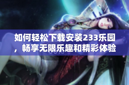 如何轻松下载安装233乐园，畅享无限乐趣和精彩体验
