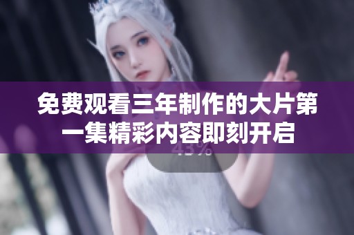 免费观看三年制作的大片第一集精彩内容即刻开启