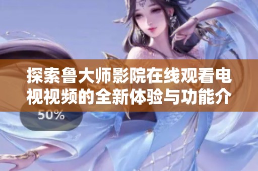 探索鲁大师影院在线观看电视视频的全新体验与功能介绍