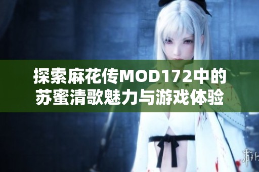 探索麻花传MOD172中的苏蜜清歌魅力与游戏体验