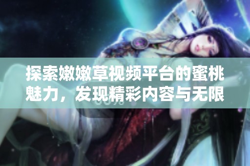 探索嫩嫩草视频平台的蜜桃魅力，发现精彩内容与无限乐趣
