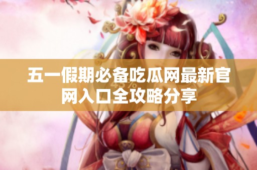 五一假期必备吃瓜网最新官网入口全攻略分享