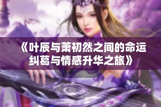 《叶辰与萧初然之间的命运纠葛与情感升华之旅》