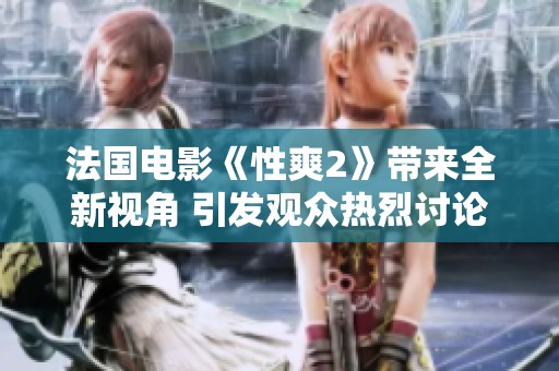 法国电影《性爽2》带来全新视角 引发观众热烈讨论与期待
