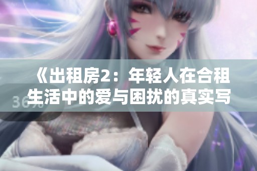 《出租房2：年轻人在合租生活中的爱与困扰的真实写照》