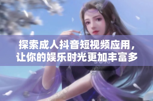 探索成人抖音短视频应用，让你的娱乐时光更加丰富多彩