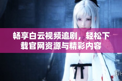 畅享白云视频追剧，轻松下载官网资源与精彩内容